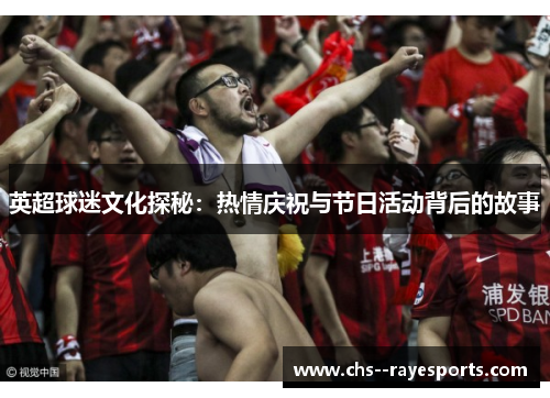 英超球迷文化探秘:热情庆祝与节日活动背后的故事 英超球迷文化探秘:热情庆祝与节日活动背后的故事