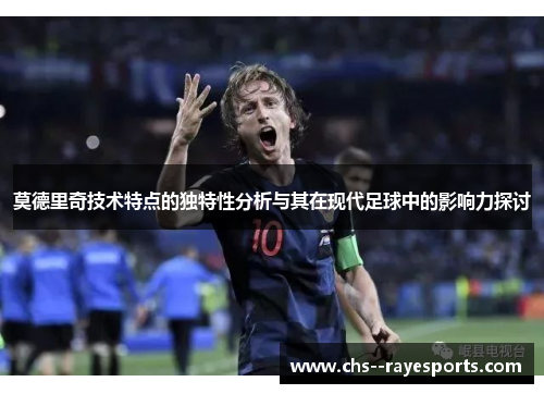 莫德里奇技术特点的独特性分析与其在现代足球中的影响力探讨 莫德里奇技术特点的独特性分析与其在现代足球中的影响力探讨