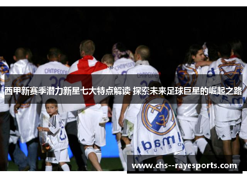 西甲新赛季潜力新星七大特点解读 探索未来足球巨星的崛起之路