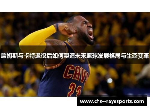 詹姆斯与卡特退役后如何塑造未来篮球发展格局与生态变革 詹姆斯与卡特退役后如何塑造未来篮球发展格局与生态变革
