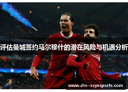 评估曼城签约马尔穆什的潜在风险与机遇分析 评估曼城签约马尔穆什的潜在风险与机遇分析