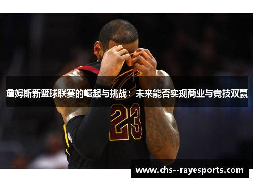 詹姆斯新篮球联赛的崛起与挑战:未来能否实现商业与竞技双赢 詹姆斯新篮球联赛的崛起与挑战:未来能否实现商业与竞技双赢