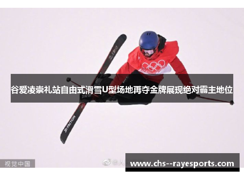 谷爱凌崇礼站自由式滑雪U型场地再夺金牌展现绝对霸主地位 谷爱凌崇礼站自由式滑雪U型场地再夺金牌展现绝对霸主地位