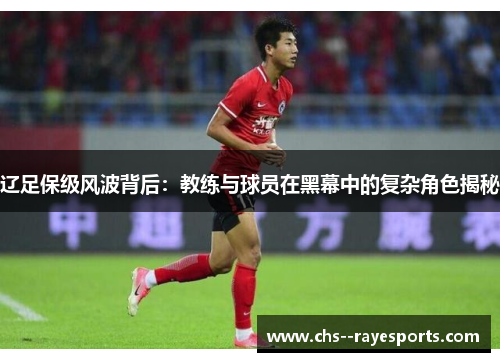 辽足保级风波背后:教练与球员在黑幕中的复杂角色揭秘 辽足保级风波背后:教练与球员在黑幕中的复杂角色揭秘