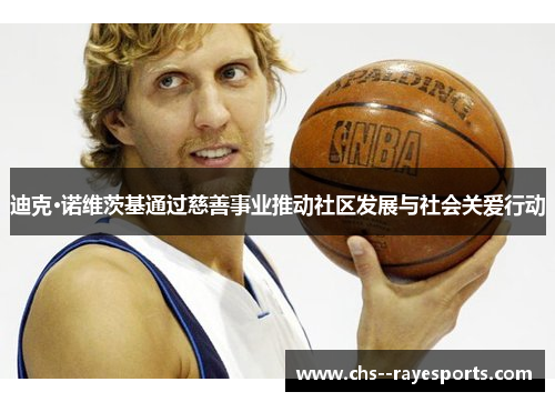 迪克·诺维茨基通过慈善事业推动社区发展与社会关爱行动 迪克·诺维茨基通过慈善事业推动社区发展与社会关爱行动