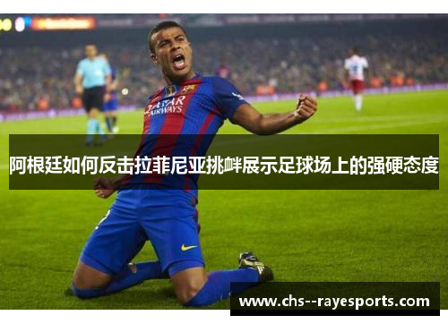 阿根廷如何反击拉菲尼亚挑衅展示足球场上的强硬态度