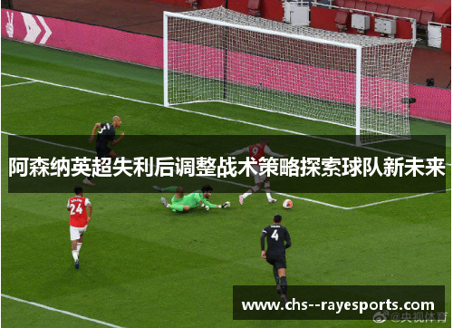 阿森纳英超失利后调整战术策略探索球队新未来