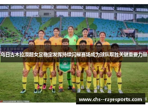 乌日古木拉澳超女足稳定发挥持续闪耀赛场成为球队取胜关键重要力量 乌日古木拉澳超女足稳定发挥持续闪耀赛场成为球队取胜关键重要力量