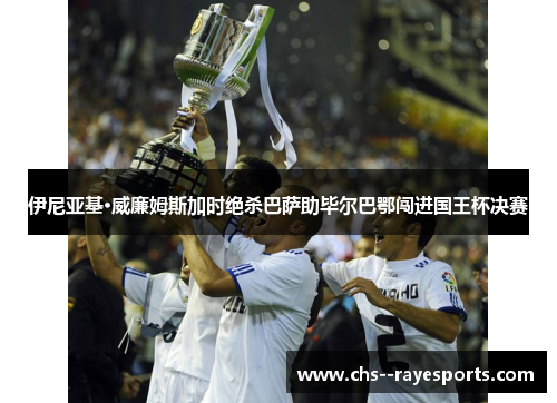 伊尼亚基·威廉姆斯加时绝杀巴萨助毕尔巴鄂闯进国王杯决赛 伊尼亚基·威廉姆斯加时绝杀巴萨助毕尔巴鄂闯进国王杯决赛