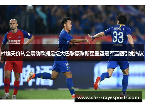 杜埃天价转会震动欧洲足坛大巴黎豪赌新星重塑冠军蓝图引发热议