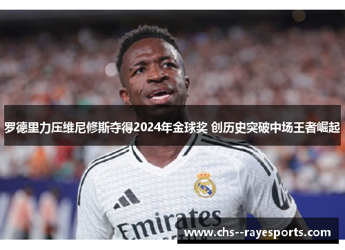 罗德里力压维尼修斯夺得2024年金球奖 创历史突破中场王者崛起
