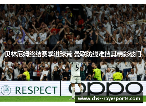 贝林厄姆终结赛季进球荒 曼联防线难挡其精彩破门