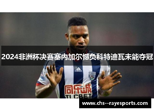 2024非洲杯决赛塞内加尔憾负科特迪瓦未能夺冠