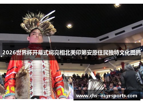 2026世界杯开幕式将亮相北美印第安原住民独特文化图腾