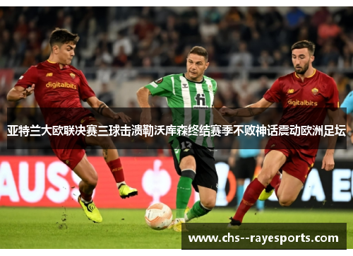 亚特兰大欧联决赛三球击溃勒沃库森终结赛季不败神话震动欧洲足坛
