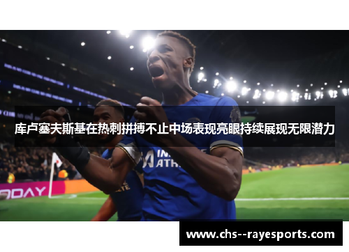 库卢塞夫斯基在热刺拼搏不止中场表现亮眼持续展现无限潜力