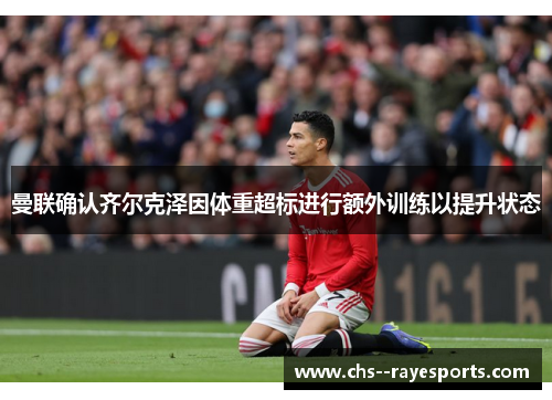曼联确认齐尔克泽因体重超标进行额外训练以提升状态 曼联确认齐尔克泽因体重超标进行额外训练以提升状态